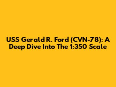 USS Gerald R. Ford (CVN-78): A Deep Dive Into The 1:350 Scale