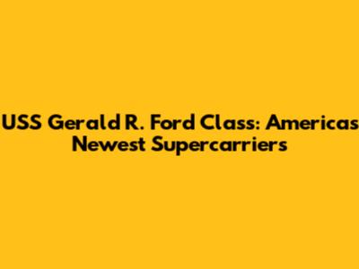 USS Gerald R. Ford Class: America's Newest Supercarriers