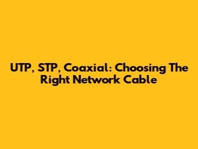 UTP, STP, Coaxial: Choosing The Right Network Cable