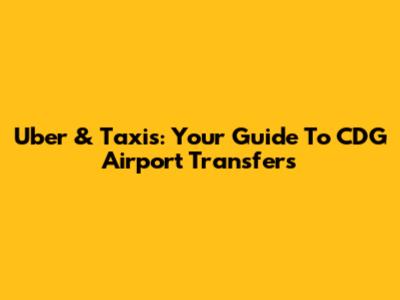 Uber & Taxis: Your Guide To CDG Airport Transfers