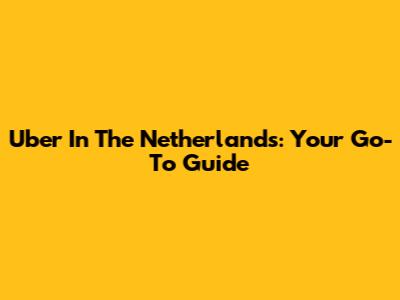 Uber In The Netherlands: Your Go-To Guide