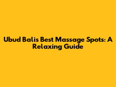 Ubud Bali's Best Massage Spots: A Relaxing Guide