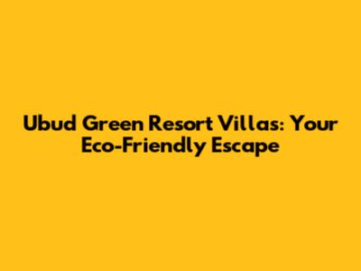 Ubud Green Resort Villas: Your Eco-Friendly Escape