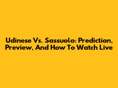Udinese Vs. Sassuolo: Prediction, Preview, And How To Watch Live