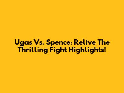 Ugas Vs. Spence: Relive The Thrilling Fight Highlights!
