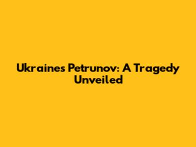 Ukraine's Petrunov: A Tragedy Unveiled