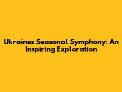 Ukraine's Seasonal Symphony: An Inspiring Exploration