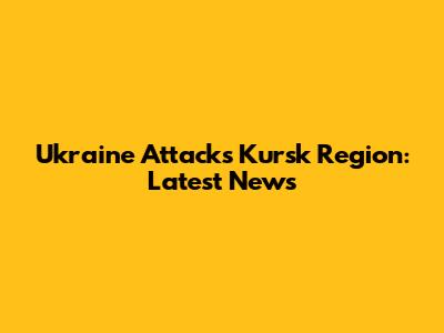 Ukraine Attacks Kursk Region: Latest News