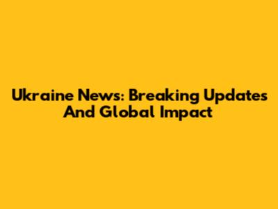 Ukraine News: Breaking Updates And Global Impact