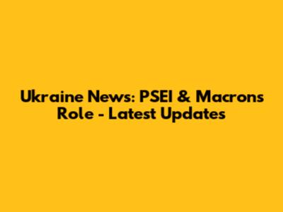 Ukraine News: PSEI & Macron's Role - Latest Updates
