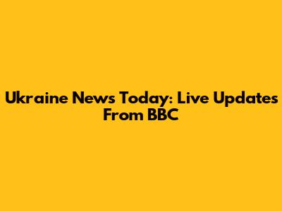 Ukraine News Today: Live Updates From BBC