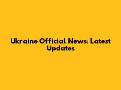 Ukraine Official News: Latest Updates