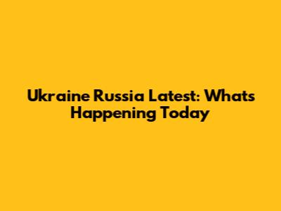Ukraine Russia Latest: What's Happening Today
