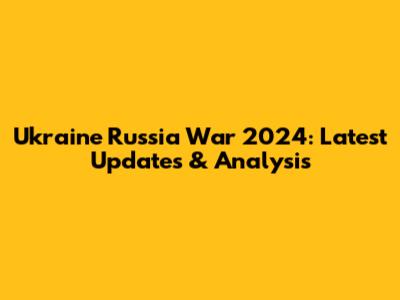 Ukraine Russia War 2024: Latest Updates & Analysis