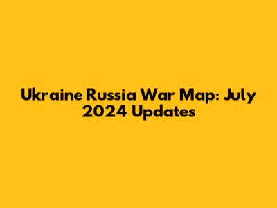Ukraine Russia War Map: July 2024 Updates