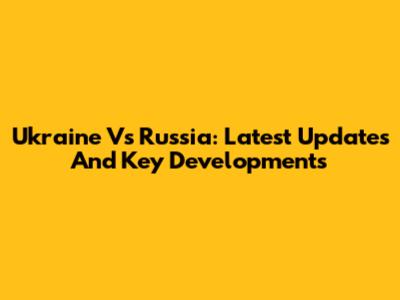 Ukraine Vs Russia: Latest Updates And Key Developments