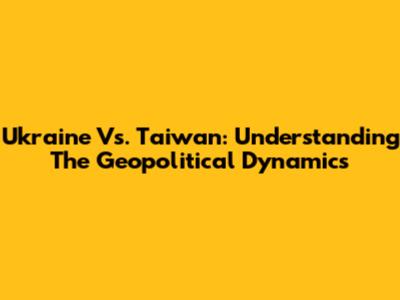 Ukraine Vs. Taiwan: Understanding The Geopolitical Dynamics