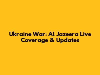 Ukraine War: Al Jazeera Live Coverage & Updates