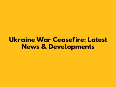 Ukraine War Ceasefire: Latest News & Developments