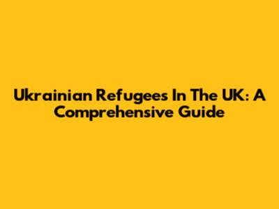 Ukrainian Refugees In The UK: A Comprehensive Guide