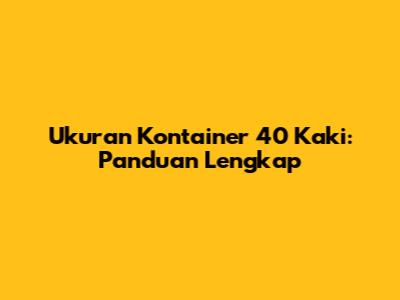 Ukuran Kontainer 40 Kaki: Panduan Lengkap