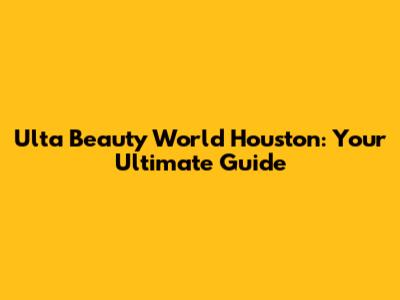 Ulta Beauty World Houston: Your Ultimate Guide