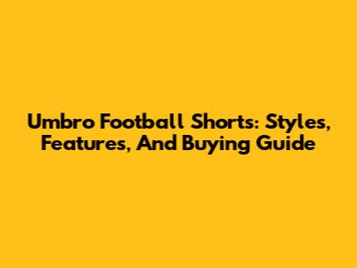 Umbro Football Shorts: Styles, Features, And Buying Guide