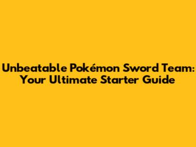 Unbeatable Pokémon Sword Team: Your Ultimate Starter Guide