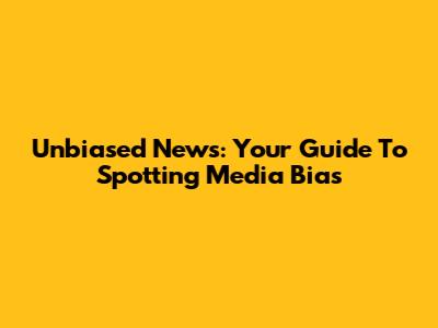 Unbiased News: Your Guide To Spotting Media Bias