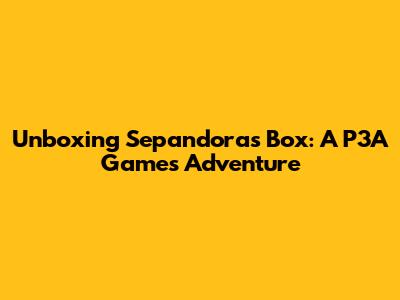 Unboxing Sepandora's Box: A P3A Games Adventure