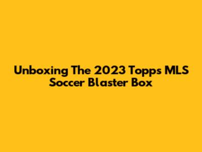 Unboxing The 2023 Topps MLS Soccer Blaster Box