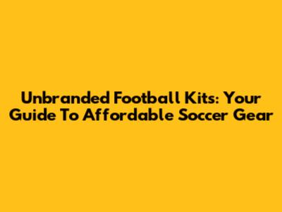 Unbranded Football Kits: Your Guide To Affordable Soccer Gear