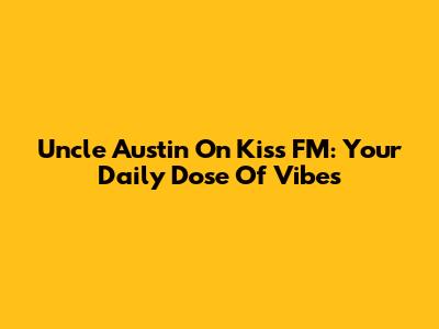 Uncle Austin On Kiss FM: Your Daily Dose Of Vibes