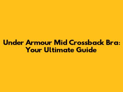 Under Armour Mid Crossback Bra: Your Ultimate Guide