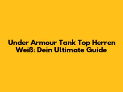 Under Armour Tank Top Herren Weiß: Dein Ultimate Guide