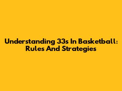 Understanding 33s In Basketball: Rules And Strategies
