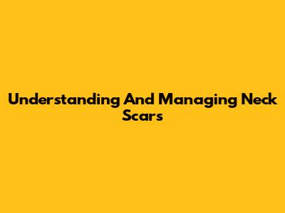 Understanding And Managing Neck Scars