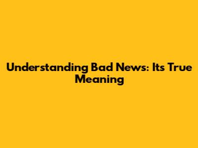 Understanding Bad News: Its True Meaning