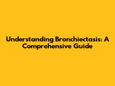 Understanding Bronchiectasis: A Comprehensive Guide
