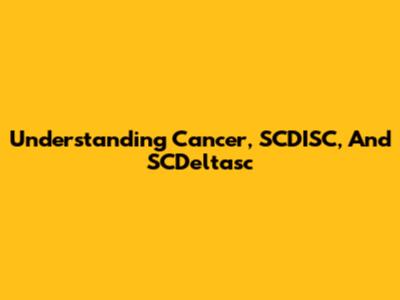Understanding Cancer, SCDISC, And SCDeltasc