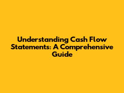 Understanding Cash Flow Statements: A Comprehensive Guide