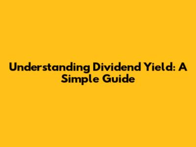 Understanding Dividend Yield: A Simple Guide