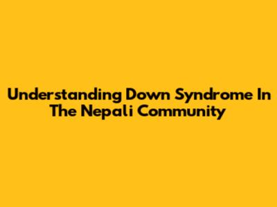 Understanding Down Syndrome In The Nepali Community