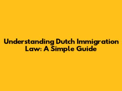 Understanding Dutch Immigration Law: A Simple Guide