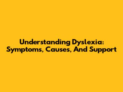 Understanding Dyslexia: Symptoms, Causes, And Support