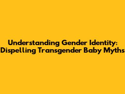 Understanding Gender Identity: Dispelling 'Transgender Baby' Myths