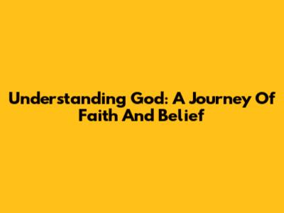 Understanding God: A Journey Of Faith And Belief