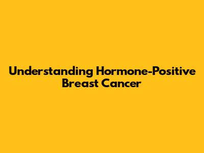 Understanding Hormone-Positive Breast Cancer