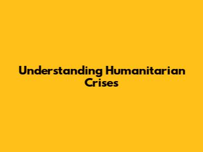 Understanding Humanitarian Crises