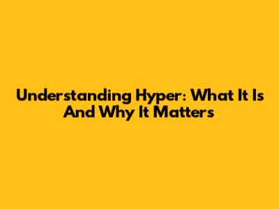 Understanding Hyper: What It Is And Why It Matters